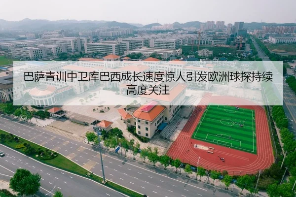巴萨青训中卫库巴西成长速度惊人引发欧洲球探持续高度关注