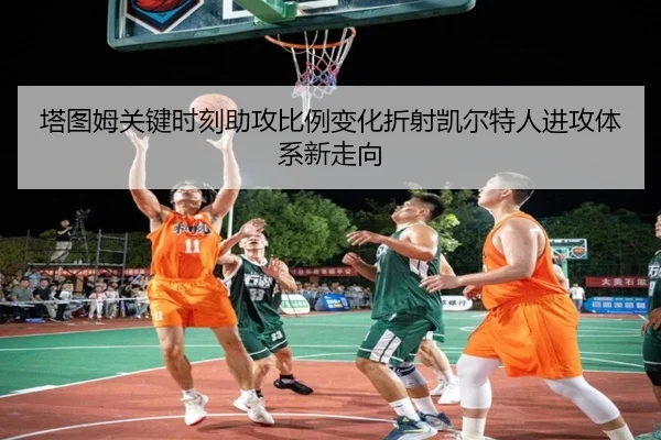 塔图姆关键时刻助攻比例变化折射凯尔特人进攻体系新走向