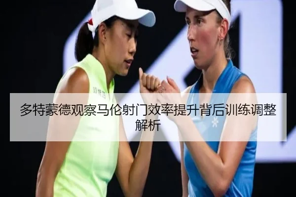 多特蒙德观察马伦射门效率提升背后训练调整解析