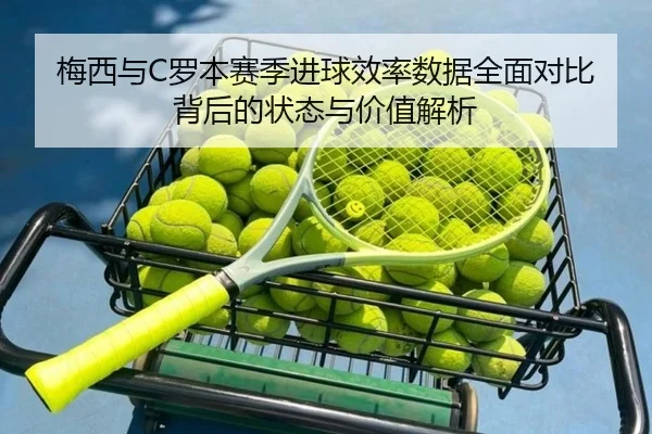 梅西与C罗本赛季进球效率数据全面对比背后的状态与价值解析