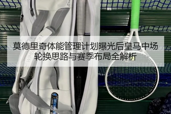 莫德里奇体能管理计划曝光后皇马中场轮换思路与赛季布局全解析