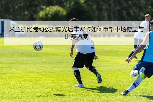米兰德比跑动数据曝光后丰塞卡如何重塑中场覆盖与比赛强度