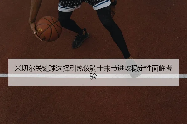 米切尔关键球选择引热议骑士末节进攻稳定性面临考验